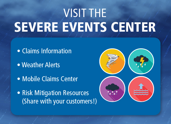 Visit the Severe Events Center for Claims information, weather alerts, mobile claims center, and risk mitigation resources.